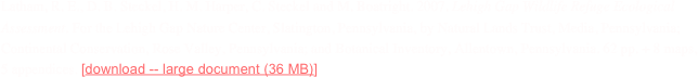 Latham, R. E., D. B. Steckel, H. M. Harper, C. Steckel and M. Boatright. 2007. Lehigh Gap Wildlife Refuge Ecological Assessment. For the Lehigh Gap Nature Center, Slatington, Pennsylvania, by Natural Lands Trust, Media, Pennsylvania; Continental Conservation, Rose Valley, Pennsylvania; and Botanical Inventory, Allentown, Pennsylvania. 62 pp. + 8 maps, 5 appendices. [download -- large document (36 MB)]